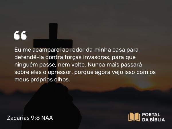 Zacarias 9:8 NAA - Eu me acamparei ao redor da minha casa para defendê-la contra forças invasoras, para que ninguém passe, nem volte. Nunca mais passará sobre eles o opressor, porque agora vejo isso com os meus próprios olhos.