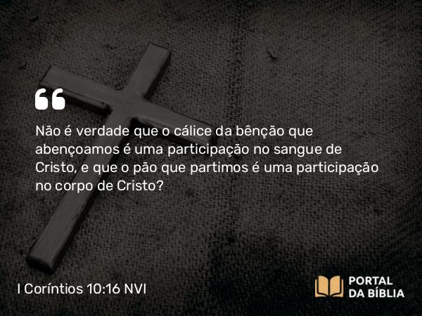 I Coríntios 10:16-17 NVI - Não é verdade que o cálice da bênção que abençoamos é uma participação no sangue de Cristo, e que o pão que partimos é uma participação no corpo de Cristo?