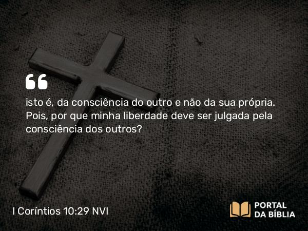 I Coríntios 10:29 NVI - isto é, da consciência do outro e não da sua própria. Pois, por que minha liberdade deve ser julgada pela consciência dos outros?