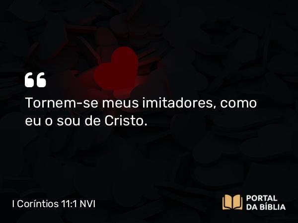 I Coríntios 11:1 NVI - Tornem-se meus imitadores, como eu o sou de Cristo.