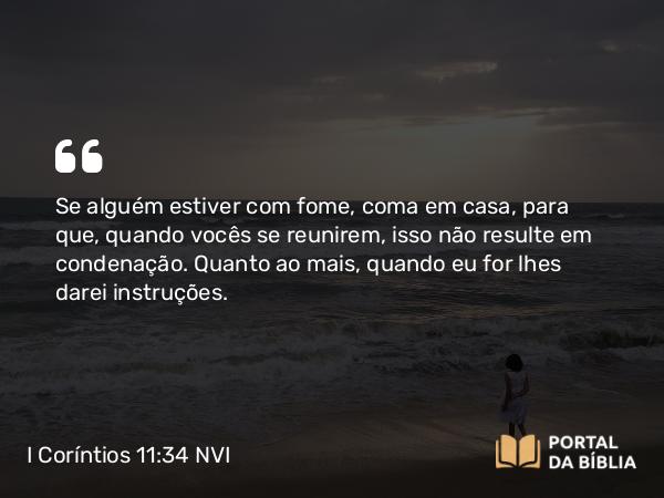 I Coríntios 11:34 NVI - Se alguém estiver com fome, coma em casa, para que, quando vocês se reunirem, isso não resulte em condenação. Quanto ao mais, quando eu for lhes darei instruções.