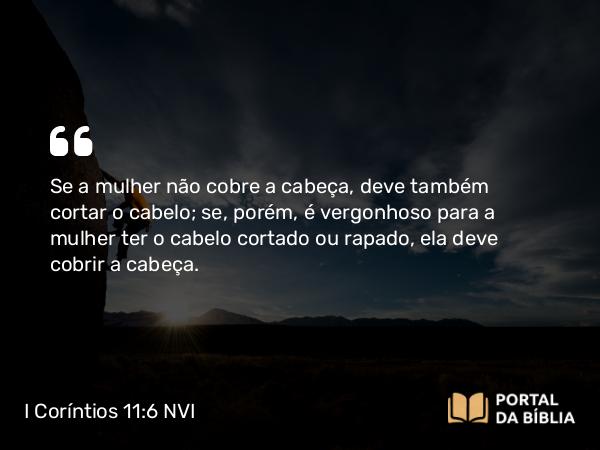 I Coríntios 11:6 NVI - Se a mulher não cobre a cabeça, deve também cortar o cabelo; se, porém, é vergonhoso para a mulher ter o cabelo cortado ou rapado, ela deve cobrir a cabeça.