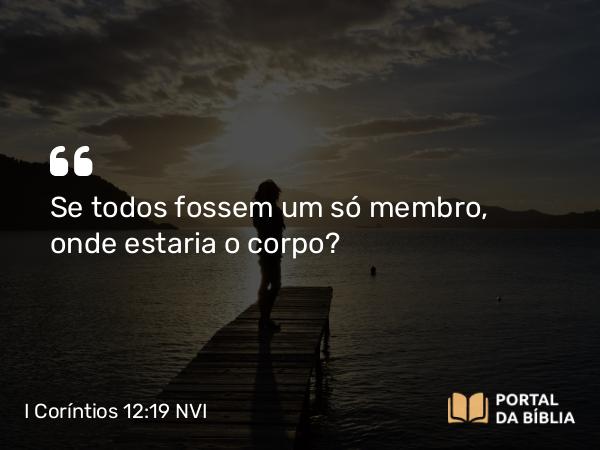 I Coríntios 12:19 NVI - Se todos fossem um só membro, onde estaria o corpo?