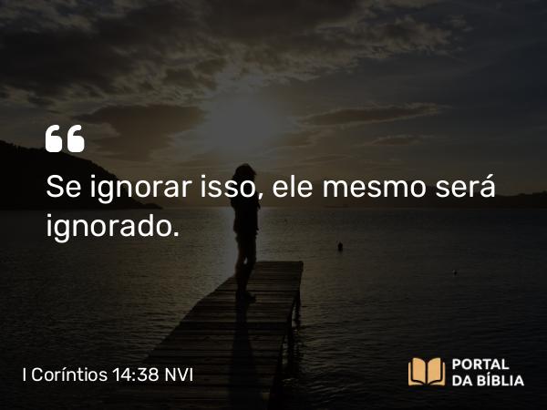 I Coríntios 14:38 NVI - Se ignorar isso, ele mesmo será ignorado.