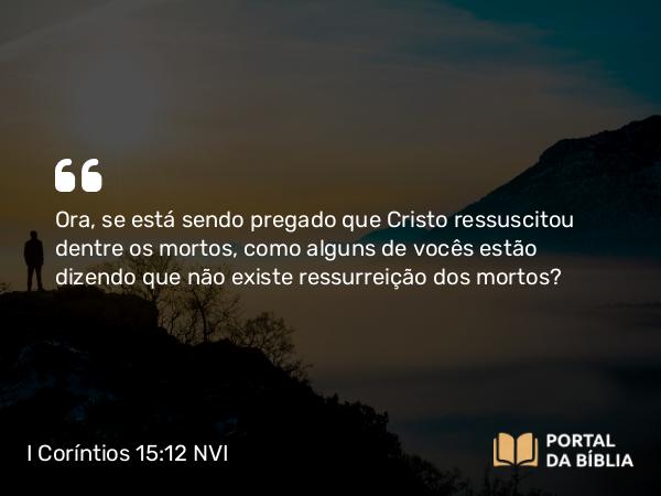 I Coríntios 15:12 NVI - Ora, se está sendo pregado que Cristo ressuscitou dentre os mortos, como alguns de vocês estão dizendo que não existe ressurreição dos mortos?