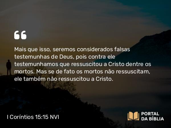 I Coríntios 15:15-16 NVI - Mais que isso, seremos considerados falsas testemunhas de Deus, pois contra ele testemunhamos que ressuscitou a Cristo dentre os mortos. Mas se de fato os mortos não ressuscitam, ele também não ressuscitou a Cristo.