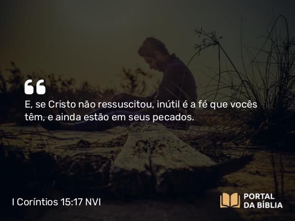 I Coríntios 15:17 NVI - E, se Cristo não ressuscitou, inútil é a fé que vocês têm, e ainda estão em seus pecados.