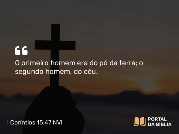 I Coríntios 15:47 NVI - O primeiro homem era do pó da terra; o segundo homem, do céu.