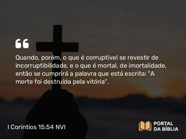 I Coríntios 15:54-56 NVI - Quando, porém, o que é corruptível se revestir de incorruptibilidade, e o que é mortal, de imortalidade, então se cumprirá a palavra que está escrita: 