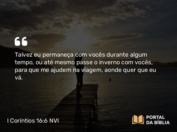 I Coríntios 16:6 NVI - Talvez eu permaneça com vocês durante algum tempo, ou até mesmo passe o inverno com vocês, para que me ajudem na viagem, aonde quer que eu vá.