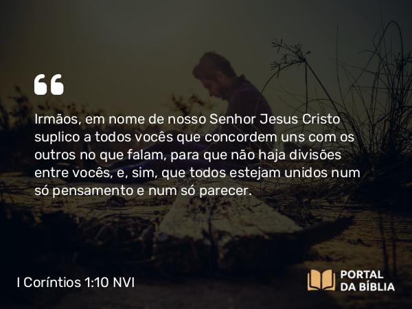 I Coríntios 1:10-12 NVI - Irmãos, em nome de nosso Senhor Jesus Cristo suplico a todos vocês que concordem uns com os outros no que falam, para que não haja divisões entre vocês, e, sim, que todos estejam unidos num só pensamento e num só parecer.