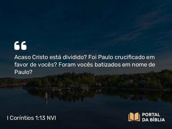 I Coríntios 1:13 NVI - Acaso Cristo está dividido? Foi Paulo crucificado em favor de vocês? Foram vocês batizados em nome de Paulo?