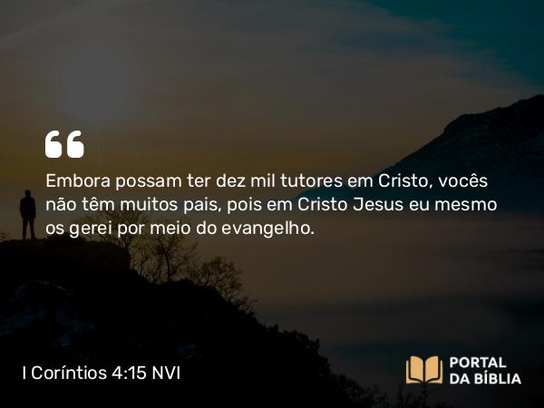 I Coríntios 4:15 NVI - Embora possam ter dez mil tutores em Cristo, vocês não têm muitos pais, pois em Cristo Jesus eu mesmo os gerei por meio do evangelho.