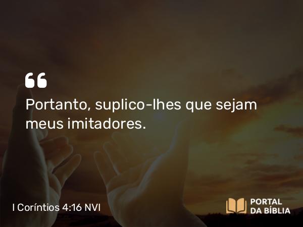 I Coríntios 4:16 NVI - Portanto, suplico-lhes que sejam meus imitadores.