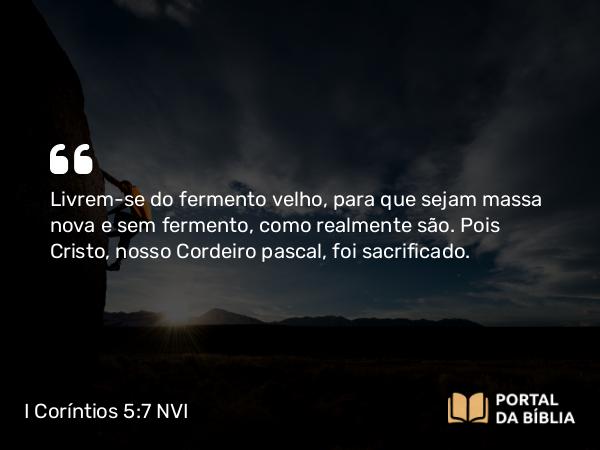 I Coríntios 5:7 NVI - Livrem-se do fermento velho, para que sejam massa nova e sem fermento, como realmente são. Pois Cristo, nosso Cordeiro pascal, foi sacrificado.