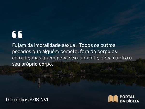 I Coríntios 6:18-20 NVI - Fujam da imoralidade sexual. Todos os outros pecados que alguém comete, fora do corpo os comete; mas quem peca sexualmente, peca contra o seu próprio corpo.