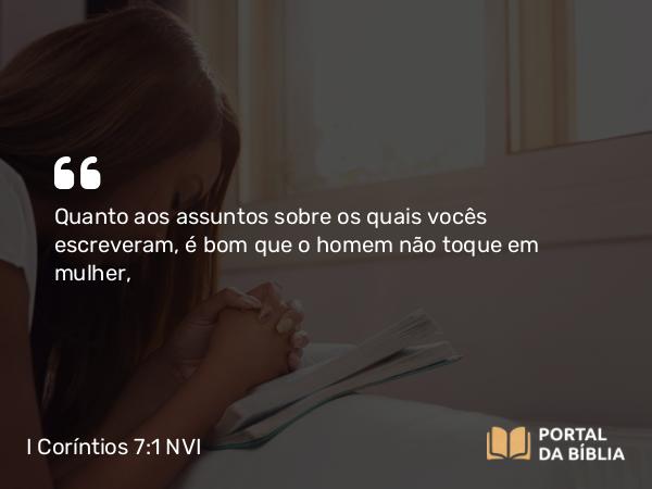 I Coríntios 7:1 NVI - Quanto aos assuntos sobre os quais vocês escreveram, é bom que o homem não toque em mulher,