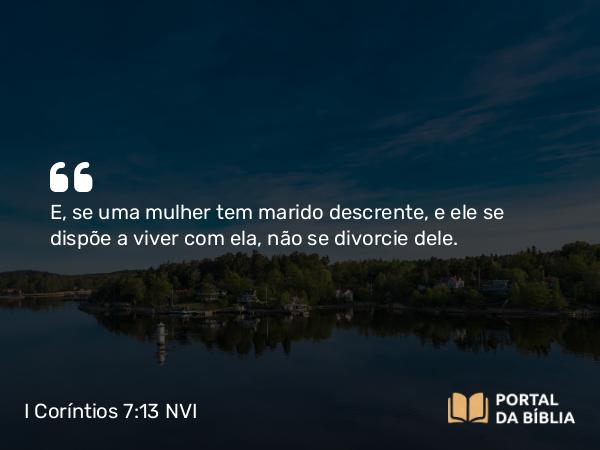 I Coríntios 7:13 NVI - E, se uma mulher tem marido descrente, e ele se dispõe a viver com ela, não se divorcie dele.