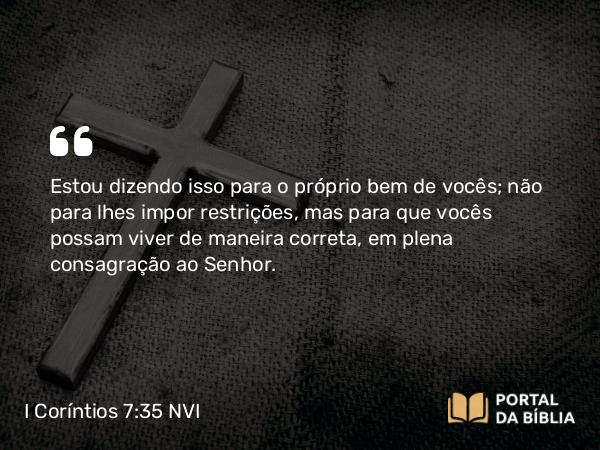 I Coríntios 7:35 NVI - Estou dizendo isso para o próprio bem de vocês; não para lhes impor restrições, mas para que vocês possam viver de maneira correta, em plena consagração ao Senhor.