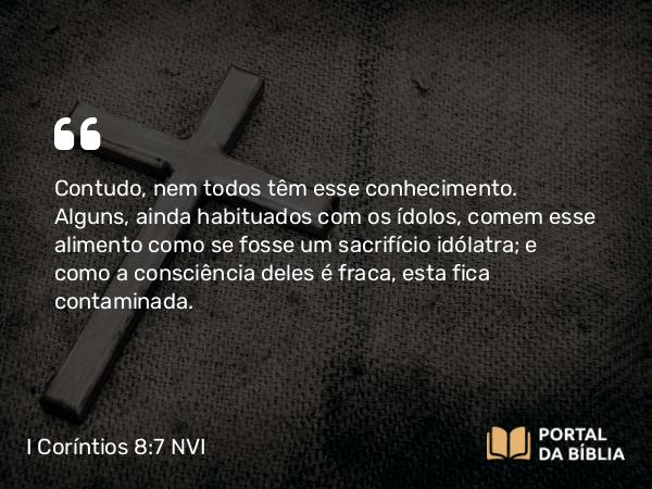 I Coríntios 8:7 NVI - Contudo, nem todos têm esse conhecimento. Alguns, ainda habituados com os ídolos, comem esse alimento como se fosse um sacrifício idólatra; e como a consciência deles é fraca, esta fica contaminada.