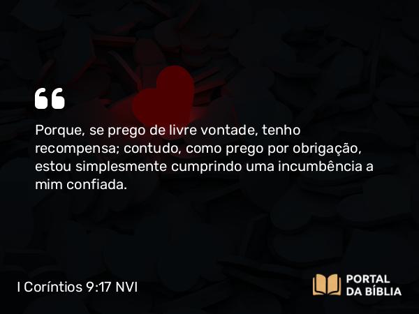 I Coríntios 9:17 NVI - Porque, se prego de livre vontade, tenho recompensa; contudo, como prego por obrigação, estou simplesmente cumprindo uma incumbência a mim confiada.