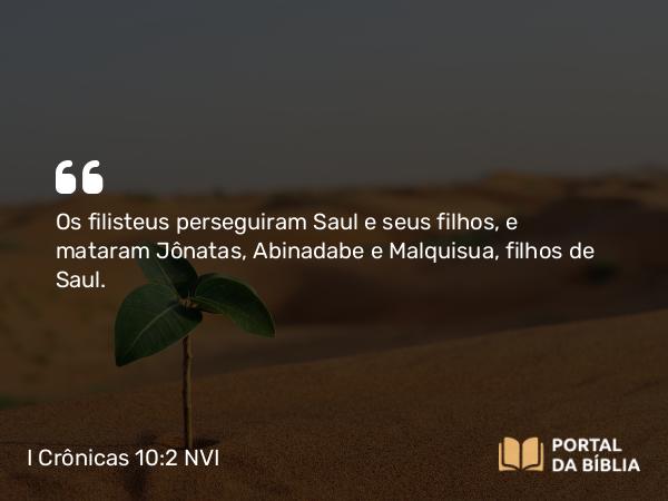 I Crônicas 10:2 NVI - Os filisteus perseguiram Saul e seus filhos, e mataram Jônatas, Abinadabe e Malquisua, filhos de Saul.