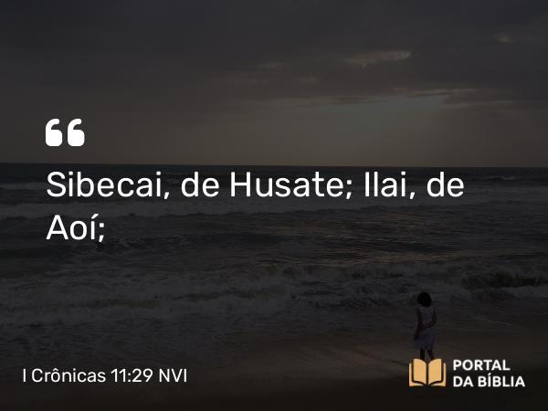 I Crônicas 11:29 NVI - Sibecai, de Husate; Ilai, de Aoí;