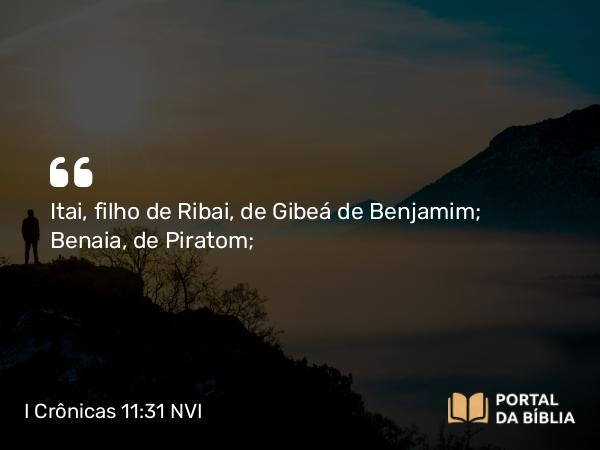 I Crônicas 11:31 NVI - Itai, filho de Ribai, de Gibeá de Benjamim; Benaia, de Piratom;