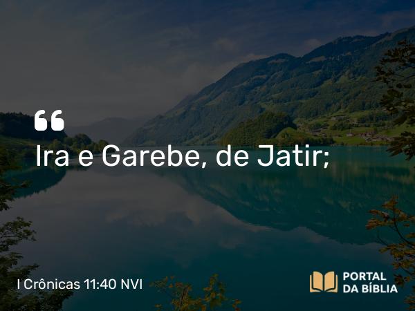 I Crônicas 11:40 NVI - Ira e Garebe, de Jatir;