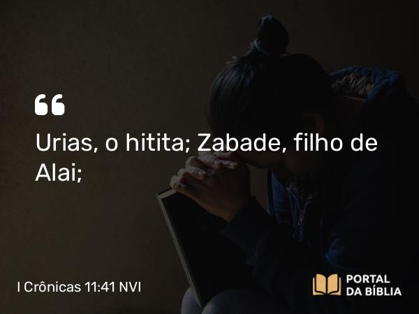 I Crônicas 11:41 NVI - Urias, o hitita; Zabade, filho de Alai;