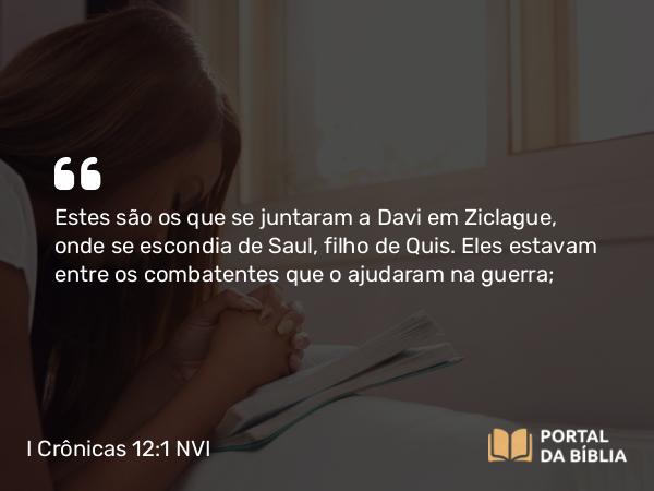 I Crônicas 12:1 NVI - Estes são os que se juntaram a Davi em Ziclague, onde se escondia de Saul, filho de Quis. Eles estavam entre os combatentes que o ajudaram na guerra;