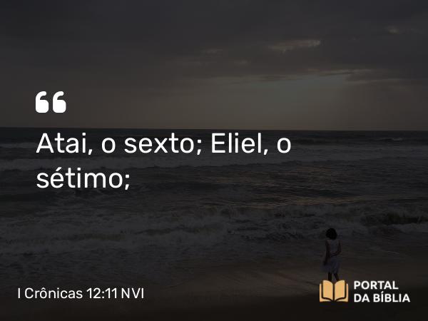 I Crônicas 12:11 NVI - Atai, o sexto; Eliel, o sétimo;