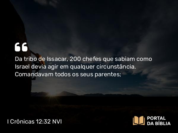 I Crônicas 12:32 NVI - Da tribo de Issacar, 200 chefes que sabiam como Israel devia agir em qualquer circunstância. Comandavam todos os seus parentes;