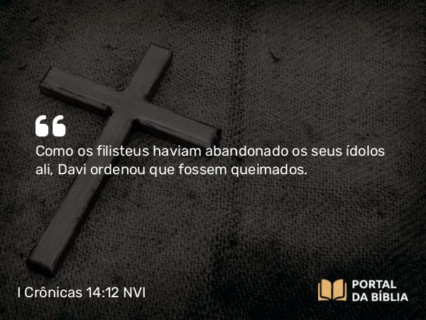 I Crônicas 14:12 NVI - Como os filisteus haviam abandonado os seus ídolos ali, Davi ordenou que fossem queimados.