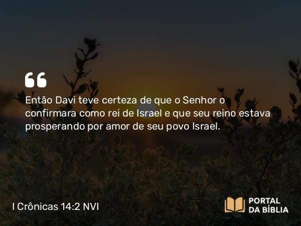 I Crônicas 14:2 NVI - Então Davi teve certeza de que o Senhor o confirmara como rei de Israel e que seu reino estava prosperando por amor de seu povo Israel.