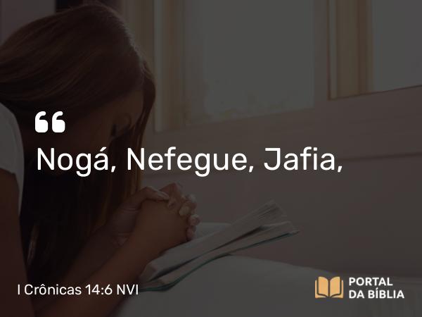 I Crônicas 14:6 NVI - Nogá, Nefegue, Jafia,