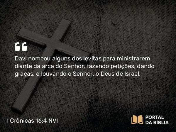 I Crônicas 16:4-6 NVI - Davi nomeou alguns dos levitas para ministrarem diante da arca do Senhor, fazendo petições, dando graças, e louvando o Senhor, o Deus de Israel.