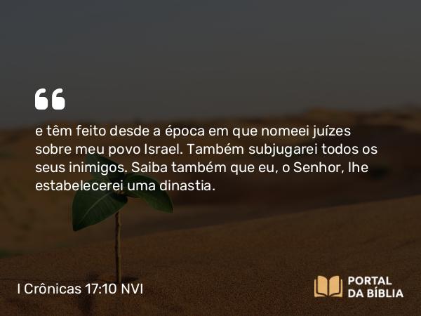 I Crônicas 17:10 NVI - e têm feito desde a época em que nomeei juízes sobre meu povo Israel. Também subjugarei todos os seus inimigos. Saiba também que eu, o Senhor, lhe estabelecerei uma dinastia.