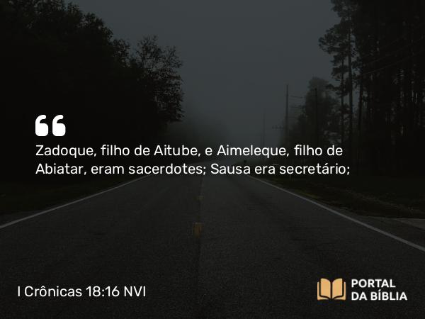 I Crônicas 18:16 NVI - Zadoque, filho de Aitube, e Aimeleque, filho de Abiatar, eram sacerdotes; Sausa era secretário;