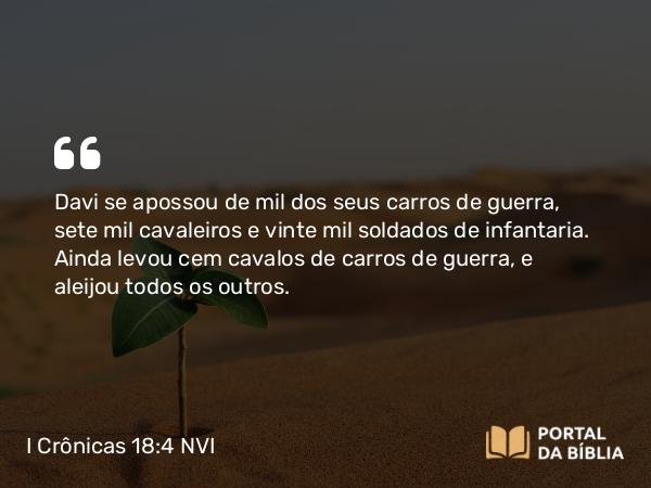 I Crônicas 18:4 NVI - Davi se apossou de mil dos seus carros de guerra, sete mil cavaleiros e vinte mil soldados de infantaria. Ainda levou cem cavalos de carros de guerra, e aleijou todos os outros.