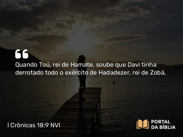 I Crônicas 18:9 NVI - Quando Toú, rei de Hamate, soube que Davi tinha derrotado todo o exército de Hadadezer, rei de Zobá,