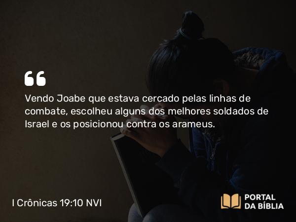 I Crônicas 19:10 NVI - Vendo Joabe que estava cercado pelas linhas de combate, escolheu alguns dos melhores soldados de Israel e os posicionou contra os arameus.