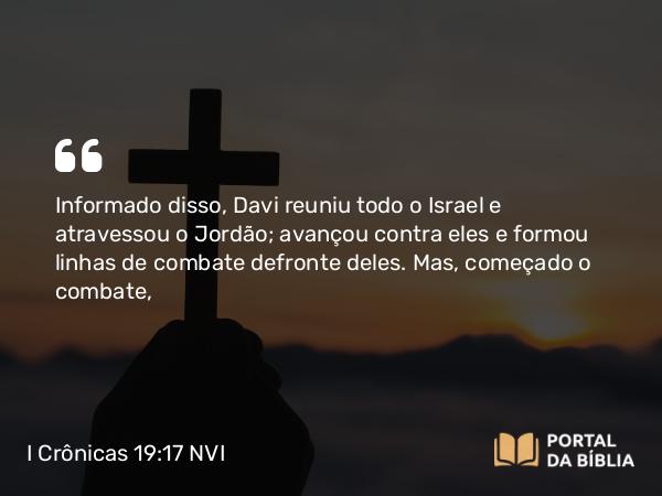 I Crônicas 19:17 NVI - Informado disso, Davi reuniu todo o Israel e atravessou o Jordão; avançou contra eles e formou linhas de combate defronte deles. Mas, começado o combate,