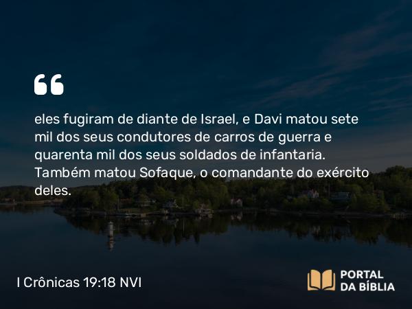 I Crônicas 19:18 NVI - eles fugiram de diante de Israel, e Davi matou sete mil dos seus condutores de carros de guerra e quarenta mil dos seus soldados de infantaria. Também matou Sofaque, o comandante do exército deles.