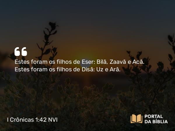 I Crônicas 1:42 NVI - Estes foram os filhos de Eser: Bilã, Zaavã e Acã. Estes foram os filhos de Disã: Uz e Arã.
