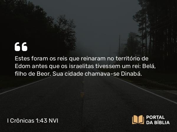 I Crônicas 1:43-54 NVI - Estes foram os reis que reinaram no território de Edom antes que os israelitas tivessem um rei: Belá, filho de Beor. Sua cidade chamava-se Dinabá.