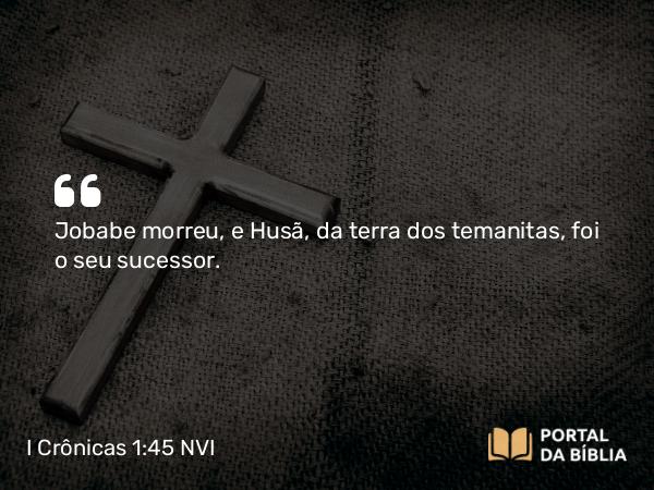 I Crônicas 1:45 NVI - Jobabe morreu, e Husã, da terra dos temanitas, foi o seu sucessor.