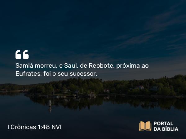 I Crônicas 1:48 NVI - Samlá morreu, e Saul, de Reobote, próxima ao Eufrates, foi o seu sucessor.