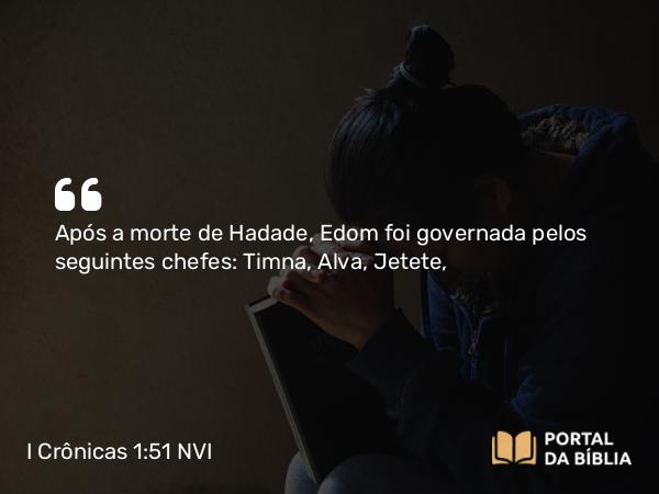 I Crônicas 1:51 NVI - Após a morte de Hadade, Edom foi governada pelos seguintes chefes: Timna, Alva, Jetete,