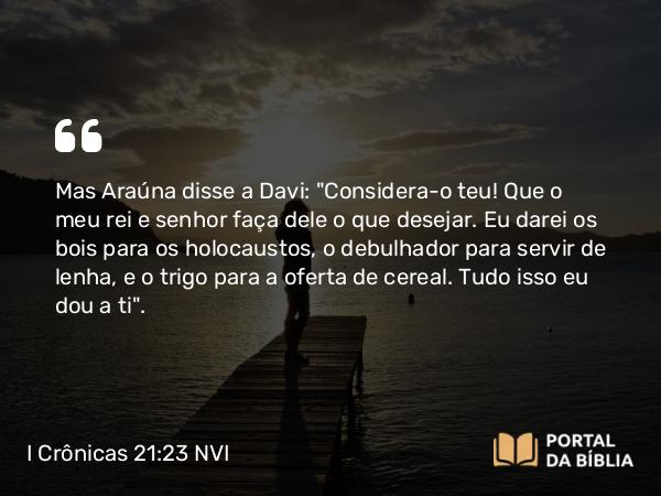 I Crônicas 21:23 NVI - Mas Araúna disse a Davi: 